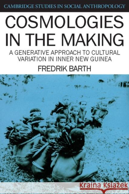 Cosmologies in the Making: A Generative Approach to Cultural Variation in Inner New Guinea Barth, Fredrik 9780521387354 Cambridge University Press