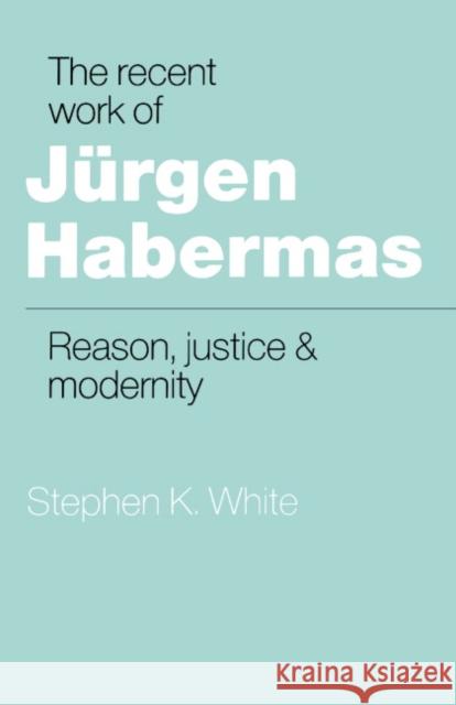 The Recent Work of Jürgen Habermas: Reason, Justice and Modernity White, Stephen K. 9780521389594 Cambridge University Press