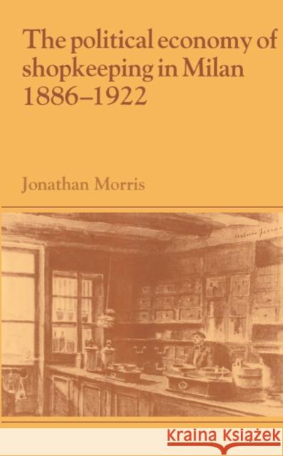 The Political Economy of Shopkeeping in Milan, 1886–1922 Jonathan Morris (University College London) 9780521391191 Cambridge University Press