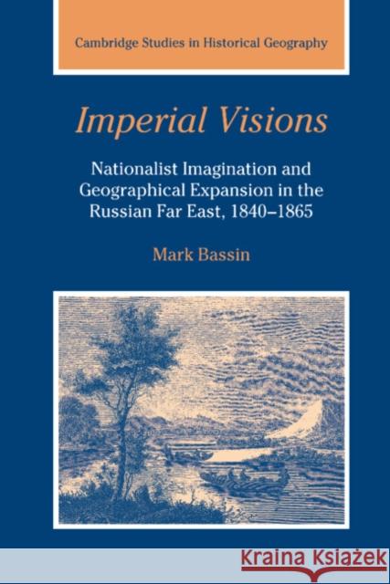 Imperial Visions: Nationalist Imagination and Geographical Expansion in the Russian Far East, 1840 1865 Bassin, Mark 9780521391740 Cambridge University Press