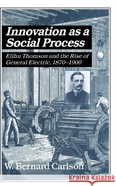 Innovation as a Social Process: Elihu Thomson and the Rise of General Electric Carlson, W. Bernard 9780521393171 Cambridge University Press