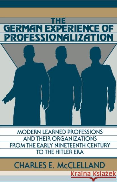 The German Experience of Professionalization: Modern Learned Professions and Their Organizations from the Early Nineteenth Century to the Hitler Era McClelland, Charles E. 9780521394574 Cambridge University Press