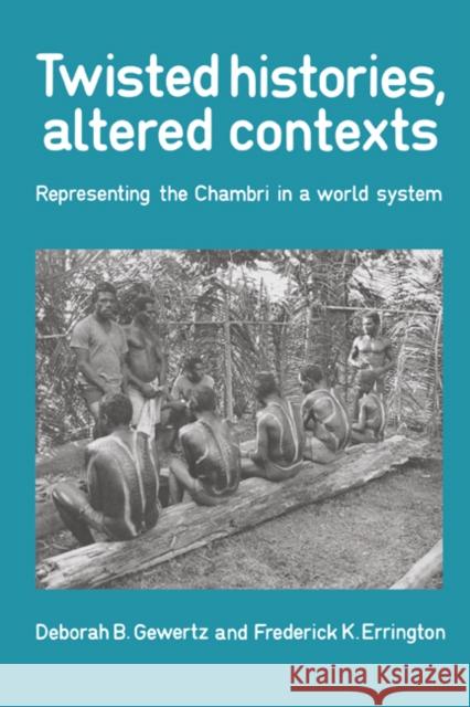 Twisted Histories, Altered Contexts: Representing the Chambri in the World System Gewertz, Deborah B. 9780521395878 Cambridge University Press