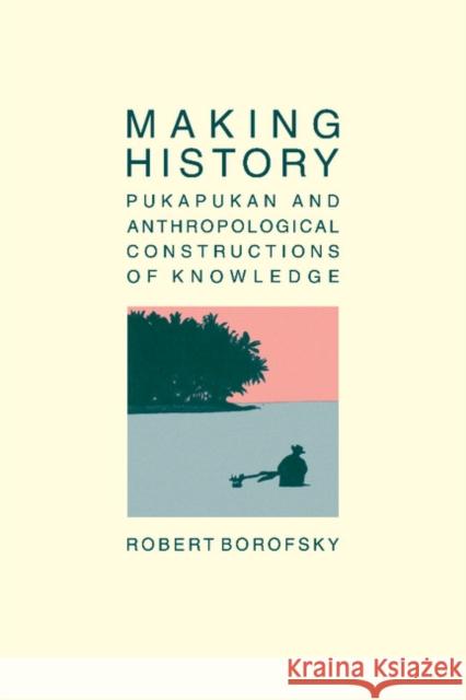 Making History: Pukapukan and Anthropological Constructions of Knowledge Borofsky, Robert 9780521396486 Cambridge University Press