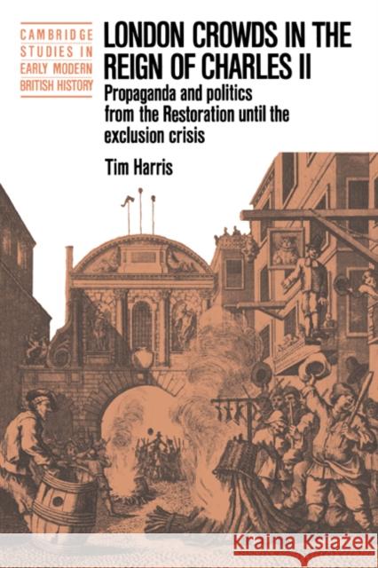 London Crowds in the Reign of Charles II: Propaganda and Politics from the Restoration Until the Exclusion Crisis Harris, Tim 9780521398459 Cambridge University Press