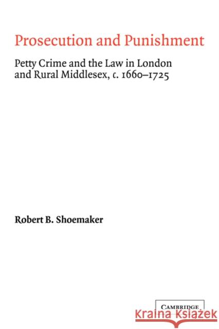 Prosecution and Punishment: Petty Crime and the Law in London and Rural Middlesex, C.1660-1725 Shoemaker, Robert B. 9780521400824 Cambridge University Press