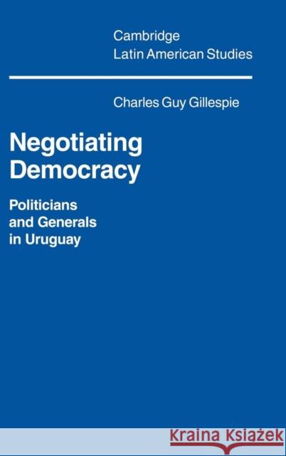 Negotiating Democracy: Politicians and Generals in Uruguay Gillespie, Charles Guy 9780521401524 Cambridge University Press