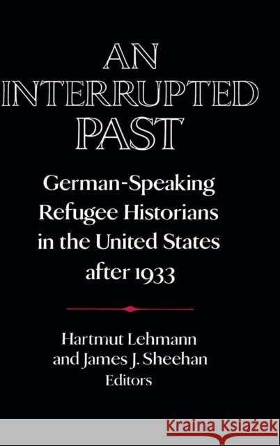 An Interrupted Past: German-Speaking Refugee Historians in the United States After 1933 Lehmann, Hartmut 9780521403269