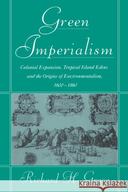 Green Imperialism: Colonial Expansion, Tropical Island Edens and the Origins of Environmentalism, 1600-1860 Grove, Richard H. 9780521403856