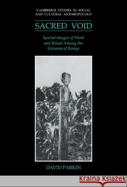 The Sacred Void: Spatial Images of Work and Ritual Among the Giriama of Kenya Parkin, David 9780521404662 CAMBRIDGE UNIVERSITY PRESS