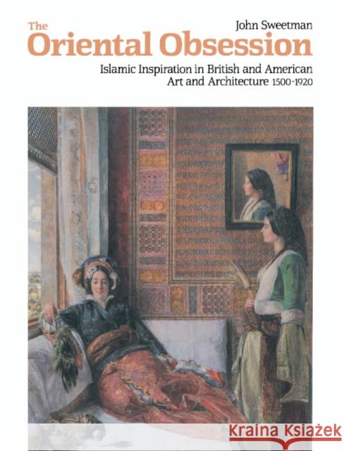 The Oriental Obsession: Islamic Inspiration in British and American Art and Architecture 1500-1920 Sweetman, John 9780521407250 Cambridge University Press