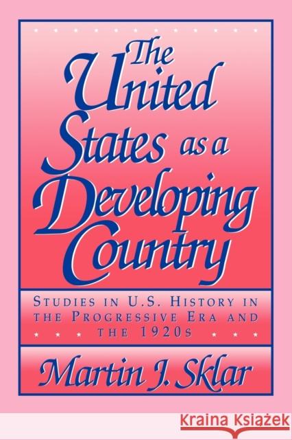 The United States as a Developing Country: Studies in U.S. History in the Progressive Era and the 1920s Sklar, Martin J. 9780521409223 Cambridge University Press