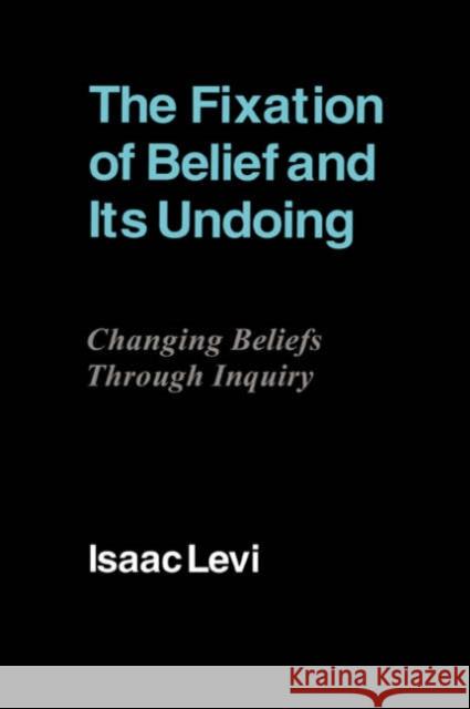 The Fixation of Belief and Its Undoing: Changing Beliefs Through Inquiry Levi, Isaac 9780521412667 Cambridge University Press