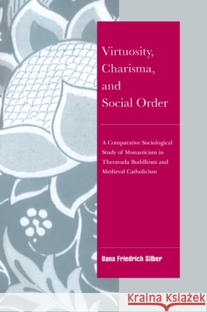 Virtuosity, Charisma and Social Order: A Comparative Sociological Study of Monasticism in Theravada Buddhism and Medieval Catholicism Ilana Friedrich Silber 9780521413978 Cambridge University Press