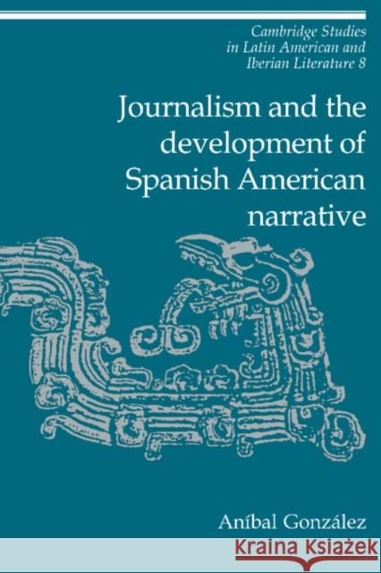 Journalism and the Development of Spanish American Narrative Aníbal González (Pennsylvania State University) 9780521414258 Cambridge University Press