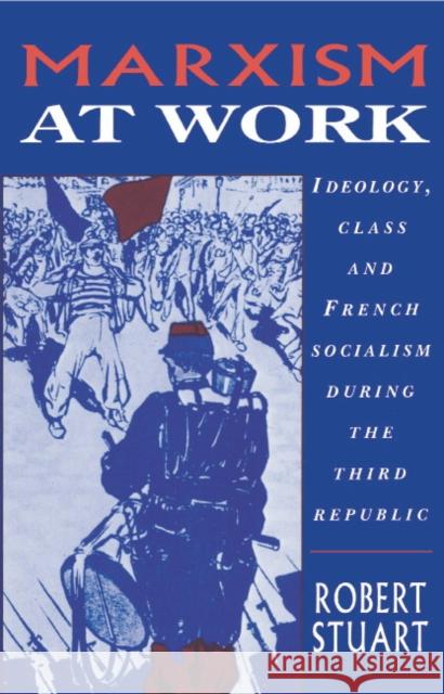 Marxism at Work: Ideology, Class and French Socialism During the Third Republic Stuart, Robert 9780521415262 Cambridge University Press