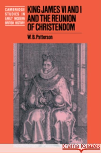 King James VI and I and the Reunion of Christendom W. B. Patterson 9780521418058 CAMBRIDGE UNIVERSITY PRESS