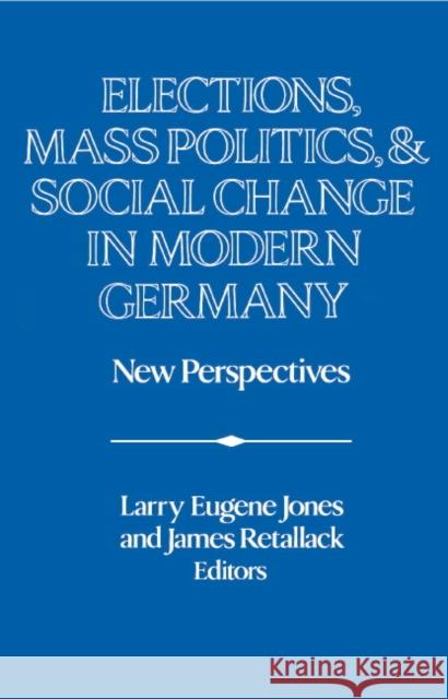 Elections, Mass Politics and Social Change in Modern Germany: New Perspectives Jones, Larry Eugene 9780521418461