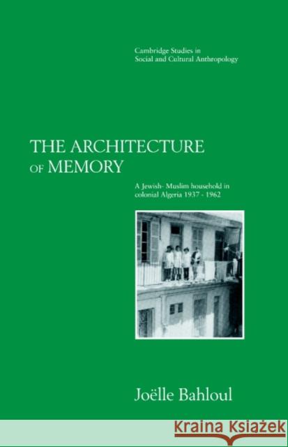 The Architecture of Memory: A Jewish-Muslim Household in Colonial Algeria, 1937–1962 Joelle Bahloul (Indiana University) 9780521418911 Cambridge University Press