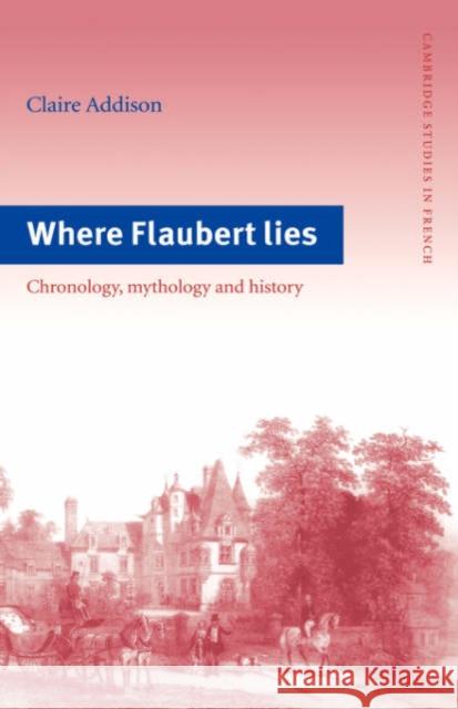 Where Flaubert Lies: Chronology, Mythology and History Claire Addison 9780521420167 Cambridge University Press
