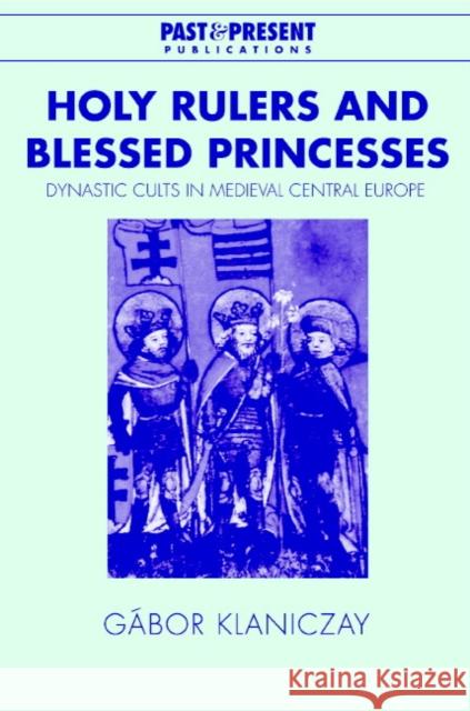Holy Rulers and Blessed Princesses: Dynastic Cults in Medieval Central Europe Klaniczay, Gábor 9780521420181 CAMBRIDGE UNIVERSITY PRESS