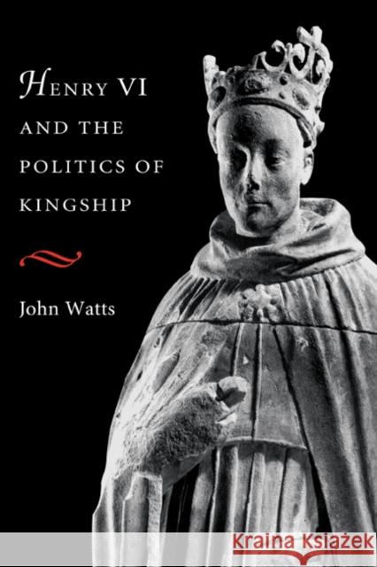 Henry VI and Politics of Kings Watts, John 9780521420396