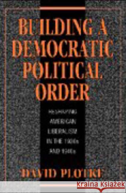 Building a Democratic Political Order: Reshaping American Liberalism in the 1930s and 1940s Plotke, David 9780521420594