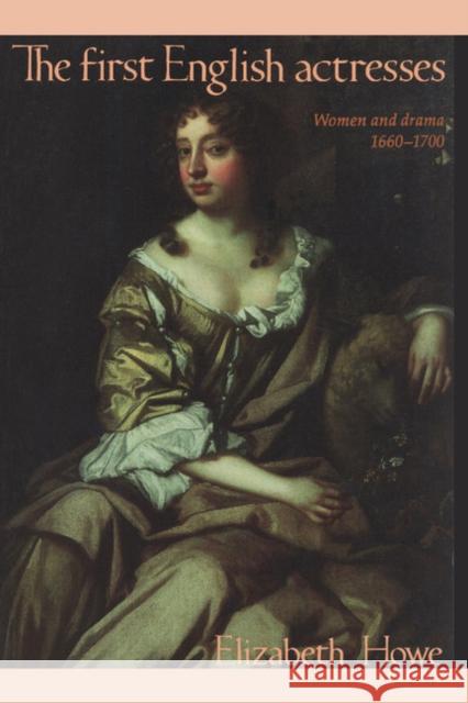 The First English Actresses : Women and Drama, 1660-1700 Elizabeth Howe 9780521422109 Cambridge University Press