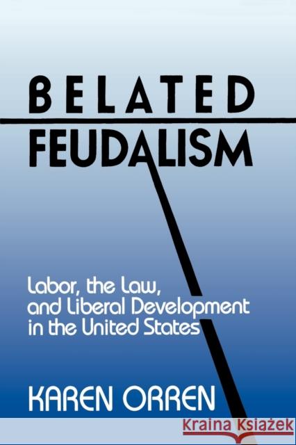 Belated Feudalism: Labor, the Law, and Liberal Development in the United States Orren, Karen 9780521422543 Cambridge University Press