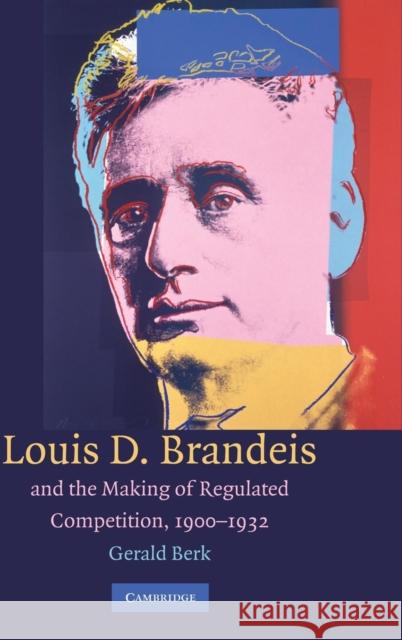 Louis D. Brandeis and the Making of Regulated Competition, 1900-1932 Gerald Berk 9780521425964 Cambridge University Press