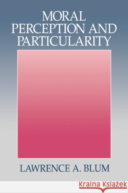 Moral Perception and Particularity Lawrence A. Blum 9780521430289 Cambridge University Press