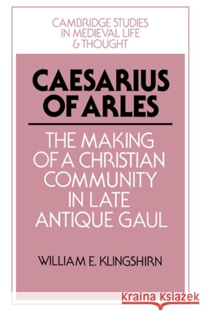Caesarius of Arles: The Making of a Christian Community in Late Antique Gaul Klingshirn, William E. 9780521430951 Cambridge University Press