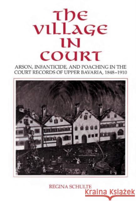 The Village in Court: Arson, Infanticide, and Poaching in the Court Records of Upper Bavaria 1848 1910 Schulte, Regina 9780521431866 CAMBRIDGE UNIVERSITY PRESS