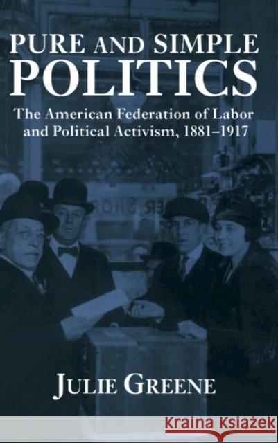 Pure and Simple Politics: The American Federation of Labor and Political Activism, 1881-1917 Greene, Julie 9780521433983 Cambridge University Press