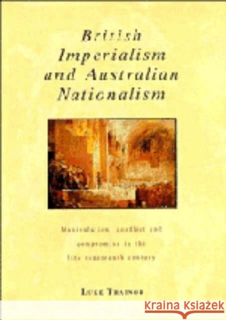 British Imperialism and Australian Nationalism: Manipulation, Conflict and Compromise in the Late Nineteenth Century Trainor, Luke 9780521436045 CAMBRIDGE UNIVERSITY PRESS