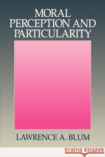 Moral Perception and Particularity Lawrence A. Blum 9780521436199 Cambridge University Press