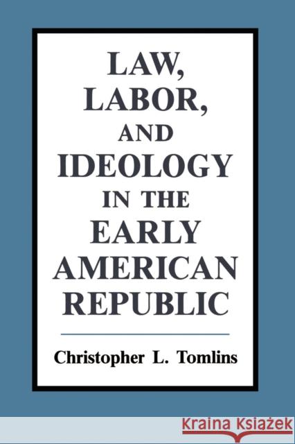 Law, Labor, and Ideology in the Early American Republic Christopher L. Tomlins 9780521438575 Cambridge University Press