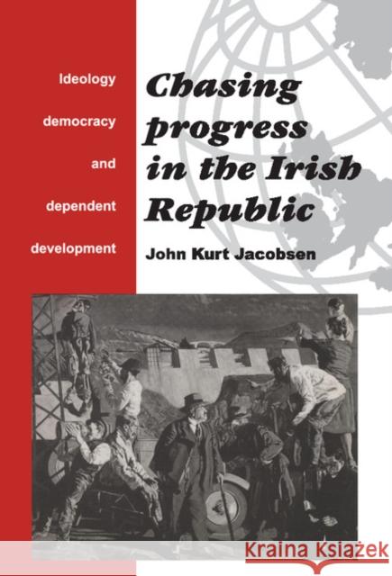 Chasing Progress in the Irish Republic: Ideology, Democracy and Dependent Development Jacobsen, John Kurt 9780521440783