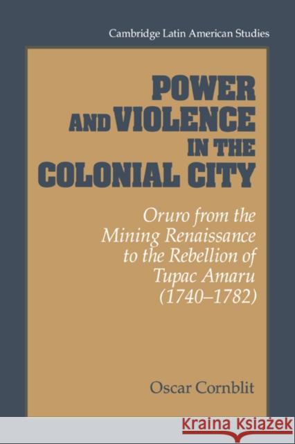 Power and Violence in the Colonial City: Oruro from the Mining Renaissance to the Rebellion of Tupac Amaru (1740-1782) Cornblit, Oscar 9780521441483 Cambridge University Press