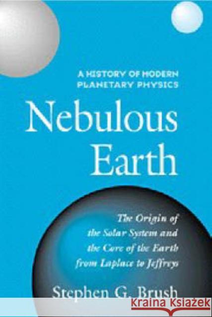 Nebulous Earth: The Origin of the Solar System and the Core of the Earth from Laplace to Jeffreys Brush, Stephen G. 9780521441711