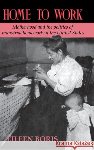 Home to Work: Motherhood and the Politics of Industrial Homework in the United States Eileen Boris (Howard University, Washington DC) 9780521443708