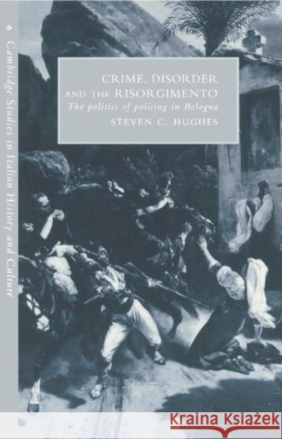 Crime, Disorder, and the Risorgimento: The Politics of Policing in Bologna Steven C. Hughes 9780521444507 Cambridge University Press