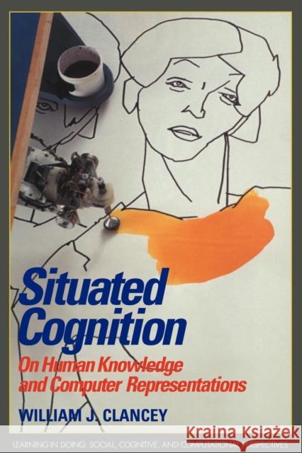 Situated Cognition: On Human Knowledge and Computer Representations Clancey, William J. 9780521448710