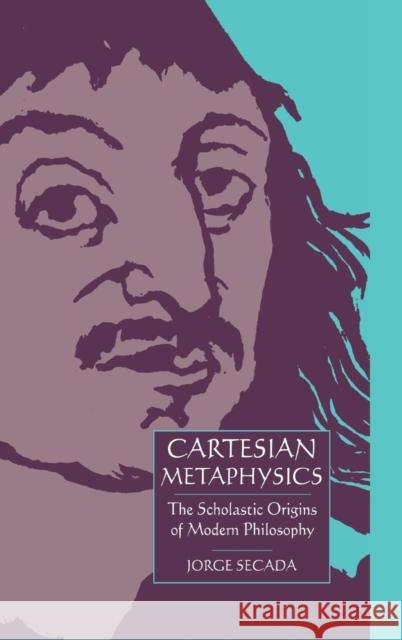 Cartesian Metaphysics: The Scholastic Origins of Modern Philosophy Secada, Jorge 9780521452915