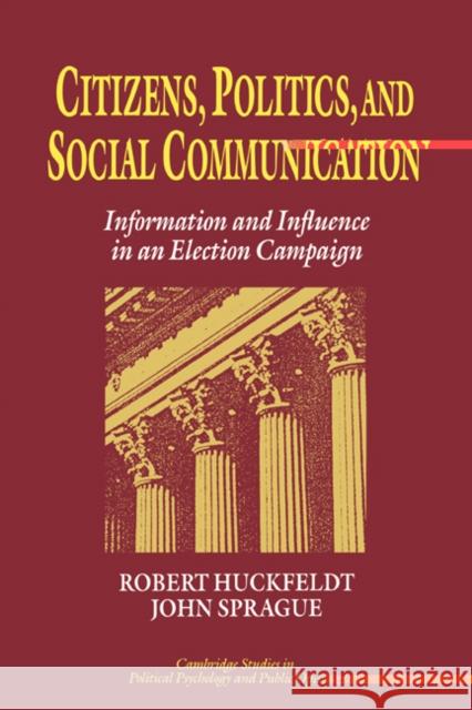 Citizens, Politics and Social Communication: Information and Influence in an Election Campaign R. Robert Huckfeldt, John Sprague, Stanley Feldman, James H. Kuklinski, Robert S. Wyer, Jr. 9780521452984