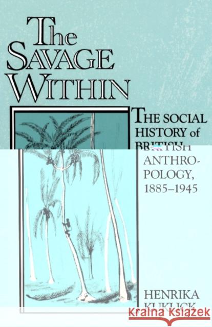 The Savage Within: The Social History of British Anthropology, 1885-1945 Kuklick, Henrika 9780521457392 Cambridge University Press