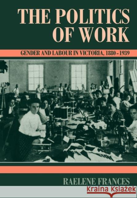 The Politics of Work: Gender and Labour in Victoria, 1880-1939 Frances, Raelene 9780521457729 Cambridge University Press