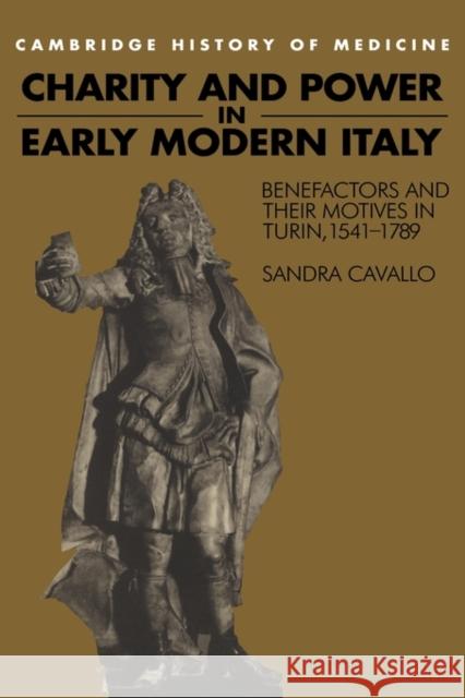 Charity and Power in Early Modern Italy: Benefactors and Their Motives in Turin, 1541 1789 Cavallo, Sandra 9780521460910 Cambridge University Press