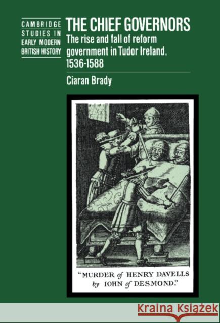 The Chief Governors: The Rise and Fall of Reform Government in Tudor Ireland 1536-1588 Brady, Ciaran 9780521461764 Cambridge University Press