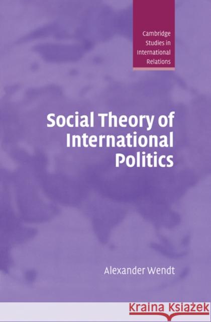 Social Theory of International Politics Alexander Wendt (University of Chicago) 9780521465571 Cambridge University Press